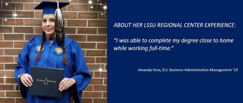 LSSU Escanaba Regional Center BS Business Administration-Management '19 Graduate Amanda Hess states about her LSSU regional center experience, "I was able to complete my degree close to home while working full-time."